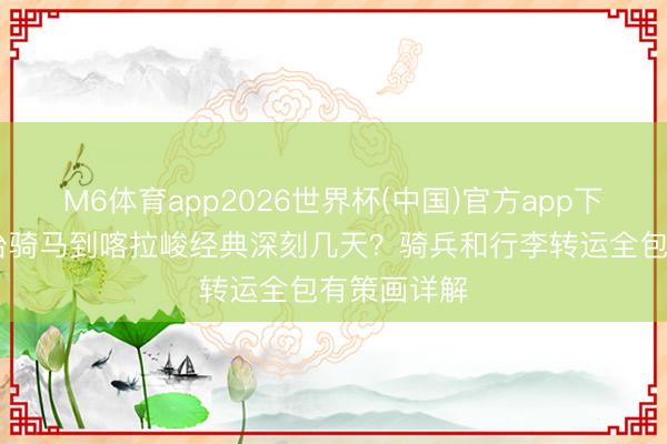 M6体育app2026世界杯(中国)官方app下载 琼库什台骑马到喀拉峻经典深刻几天？骑兵和行李转运全包有策画详解