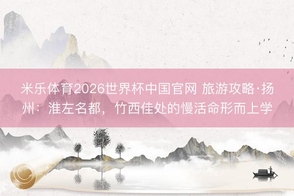 米乐体育2026世界杯中国官网 旅游攻略·扬州:淮左名都,竹西佳处的慢活命形而上学