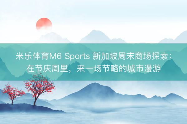 米乐体育M6 Sports 新加坡周末商场探索：在节庆周里，来一场节略的城市漫游