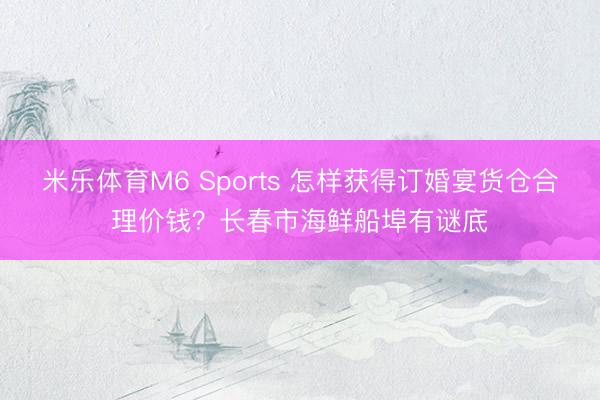 米乐体育M6 Sports 怎样获得订婚宴货仓合理价钱？长春市海鲜船埠有谜底