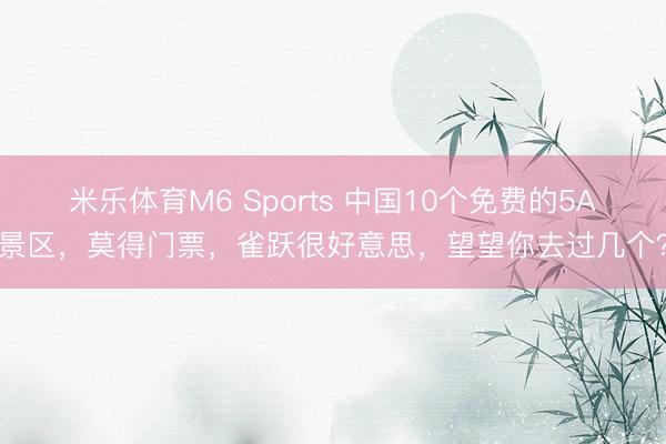 米乐体育M6 Sports 中国10个免费的5A景区，莫得门票，雀跃很好意思，望望你去过几个？