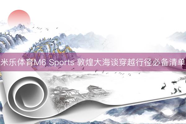米乐体育M6 Sports 敦煌大海谈穿越行径必备清单