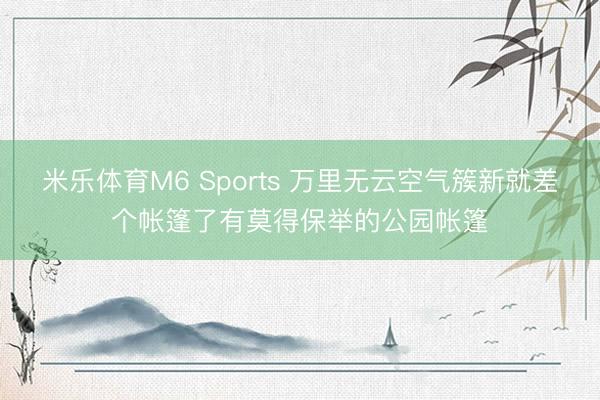 米乐体育M6 Sports 万里无云空气簇新就差个帐篷了有莫得保举的公园帐篷