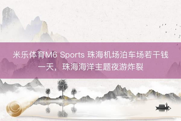 米乐体育M6 Sports 珠海机场泊车场若干钱一天，珠海海洋主题夜游炸裂