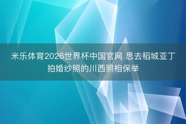 米乐体育2026世界杯中国官网 思去稻城亚丁拍婚纱照的川西照相保举