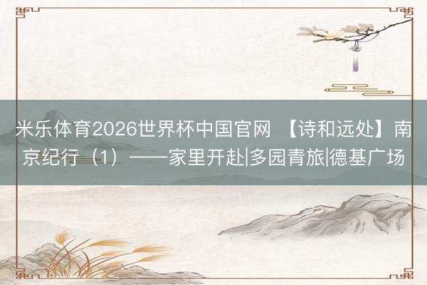 米乐体育2026世界杯中国官网 【诗和远处】南京纪行（1）——家里开赴|多园青旅|德基广场