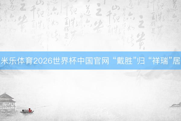 米乐体育2026世界杯中国官网 “戴胜”归 “祥瑞”居