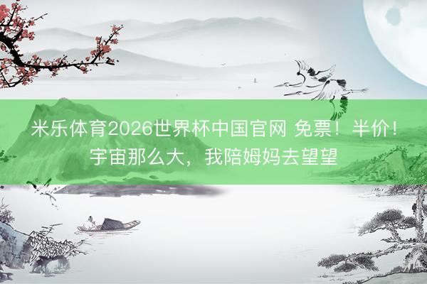 米乐体育2026世界杯中国官网 免票！半价！宇宙那么大，我陪姆妈去望望