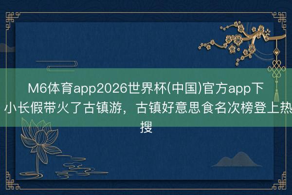 M6体育app2026世界杯(中国)官方app下载 小长假带火了古镇游，古镇好意思食名次榜登上热搜