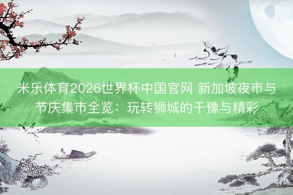米乐体育2026世界杯中国官网 新加坡夜市与节庆集市全览：玩转狮城的干豫与精彩
