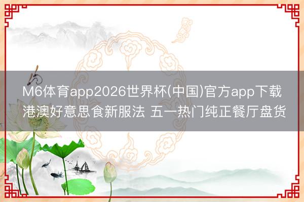 M6体育app2026世界杯(中国)官方app下载 港澳好意思食新服法 五一热门纯正餐厅盘货