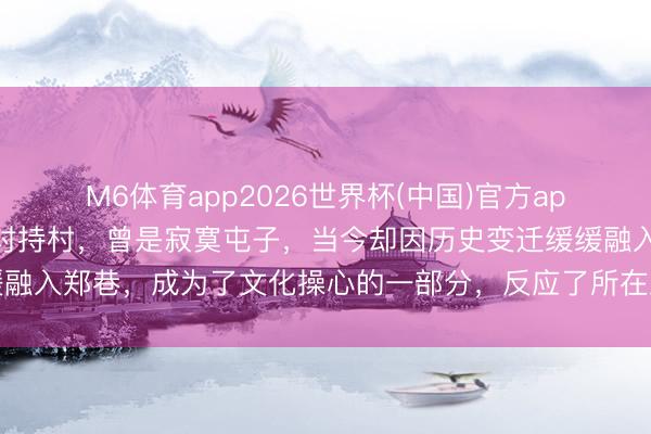 M6体育app2026世界杯(中国)官方app下载 赣榆沙河街的元对持村，曾是寂寞屯子，当今却因历史变迁缓缓融入郑巷，成为了文化操心的一部分，反应了所在发展与变迁的潜入图章
