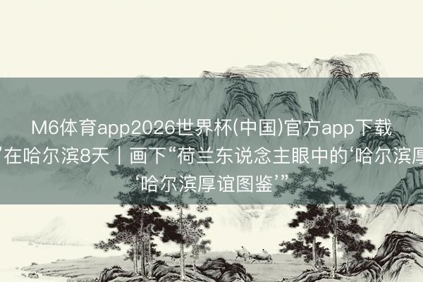 M6体育app2026世界杯(中国)官方app下载 他“浸泡”在哈尔滨8天｜画下“荷兰东说念主眼中的‘哈尔滨厚谊图鉴’”