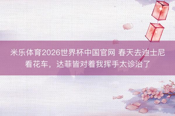 米乐体育2026世界杯中国官网 春天去迪士尼看花车，达菲皆对着我挥手太诊治了
