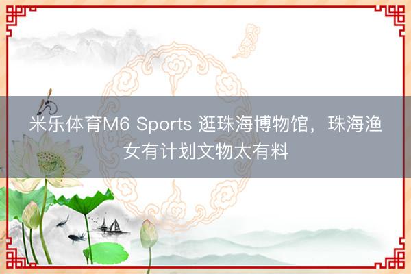 米乐体育M6 Sports 逛珠海博物馆，珠海渔女有计划文物太有料
