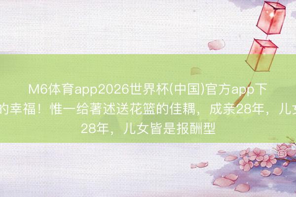 M6体育app2026世界杯(中国)官方app下载 双向奔赴的幸福！惟一给著述送花篮的佳耦，成亲28年，儿女皆是报酬型