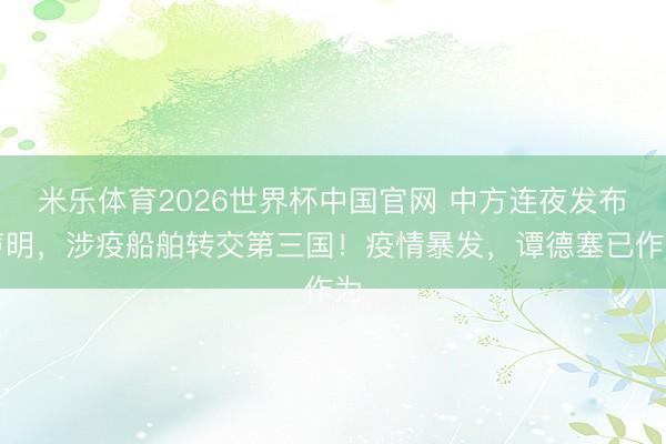 米乐体育2026世界杯中国官网 中方连夜发布声明，涉疫船舶转交第三国！疫情暴发，谭德塞已作为