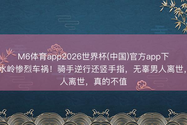 M6体育app2026世界杯(中国)官方app下载 西老实水岭惨烈车祸！骑手逆行还竖手指，无辜男人离世，真的不值