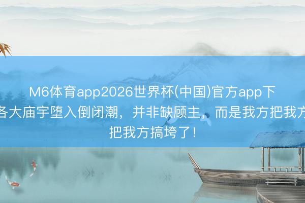 M6体育app2026世界杯(中国)官方app下载 宇宙各大庙宇堕入倒闭潮，并非缺顾主，而是我方把我方搞垮了！