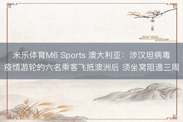 米乐体育M6 Sports 澳大利亚：涉汉坦病毒疫情游轮的六名乘客飞抵澳洲后 须坐窝阻遏三周