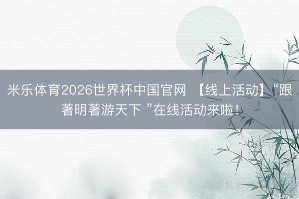 米乐体育2026世界杯中国官网 【线上活动】“跟著明著游天下 ”在线活动来啦！