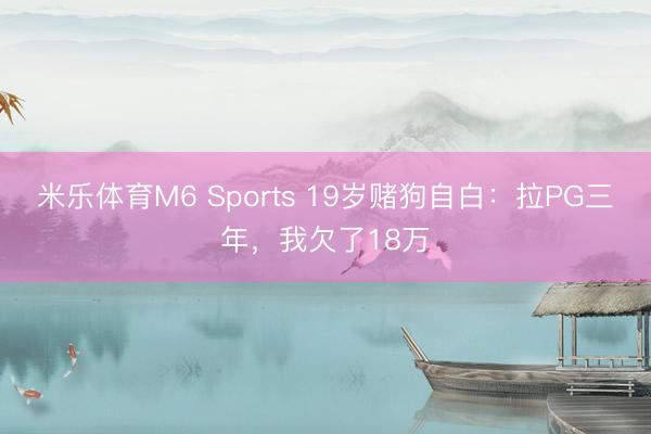 米乐体育M6 Sports 19岁赌狗自白：拉PG三年，我欠了18万