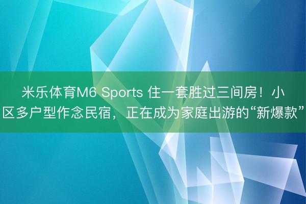 米乐体育M6 Sports 住一套胜过三间房！小区多户型作念民宿，正在成为家庭出游的“新爆款”