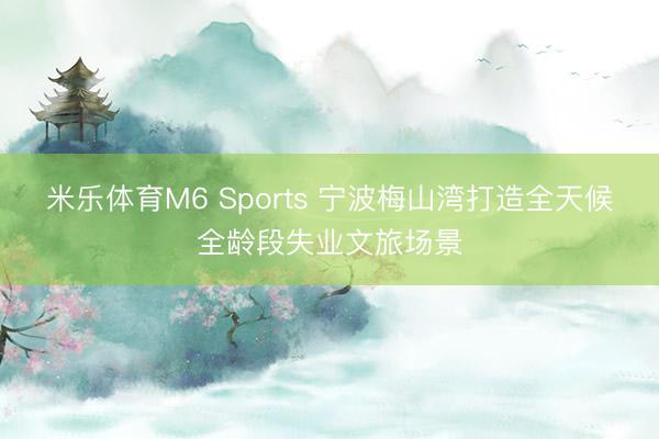 米乐体育M6 Sports 宁波梅山湾打造全天候全龄段失业文旅场景