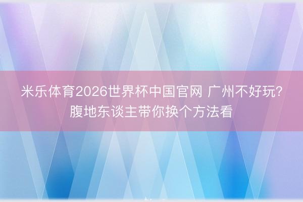 米乐体育2026世界杯中国官网 广州不好玩？腹地东谈主带你换个方法看