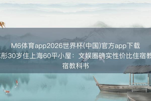 M6体育app2026世界杯(中国)官方app下载 李艺彤30岁住上海60平小屋：文娱圈确实性价比住宿教科书