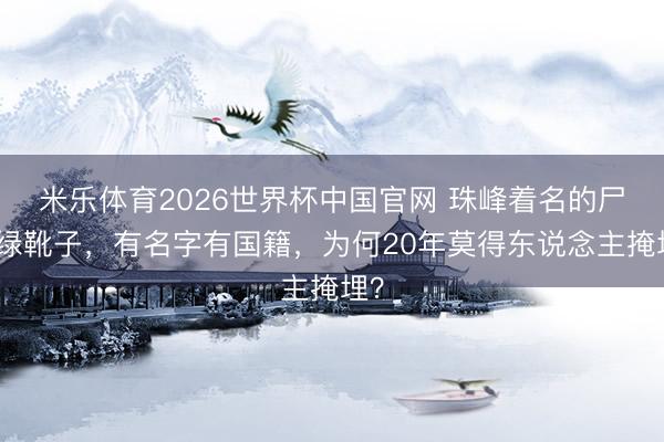 米乐体育2026世界杯中国官网 珠峰着名的尸体绿靴子，有名字有国籍，为何20年莫得东说念主掩埋？