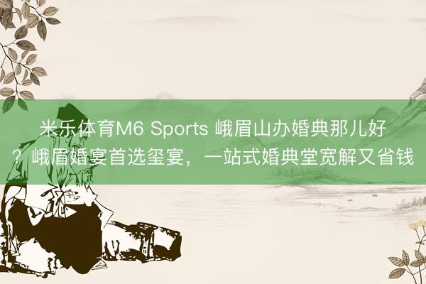 米乐体育M6 Sports 峨眉山办婚典那儿好？峨眉婚宴首选玺宴，一站式婚典堂宽解又省钱