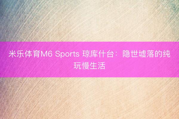 米乐体育M6 Sports 琼库什台:隐世墟落的纯玩慢生活