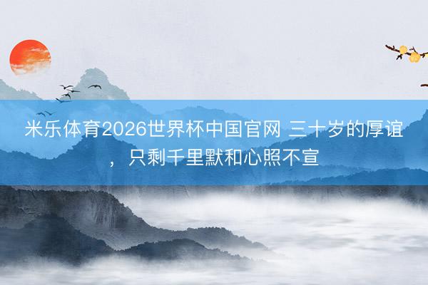 米乐体育2026世界杯中国官网 三十岁的厚谊，只剩千里默和心照不宣