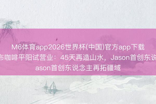 M6体育app2026世界杯(中国)官方app下载 杰森部落·瀑布咖啡平阳试营业：45天再造山水，Jason首创东说念主再拓疆域