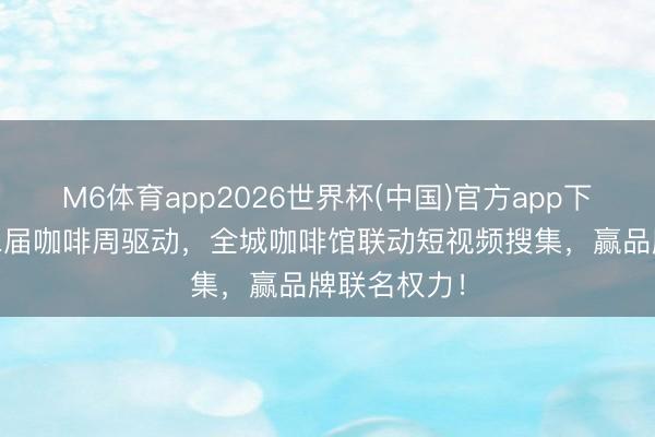 M6体育app2026世界杯(中国)官方app下载 丽江第二届咖啡周驱动，全城咖啡馆联动短视频搜集，赢品牌联名权力！