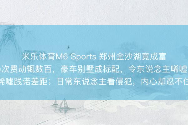 米乐体育M6 Sports 郑州金沙湖竟成富东说念主新宠，高尔夫场次费动辄数百，豪车别墅成标配，令东说念主唏嘘践诺差距；日常东说念主看侵犯，内心却忍不住调遣和激勉激越慈祥