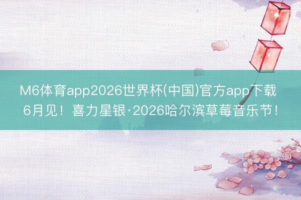 M6体育app2026世界杯(中国)官方app下载 6月见！喜力星银·2026哈尔滨草莓音乐节！