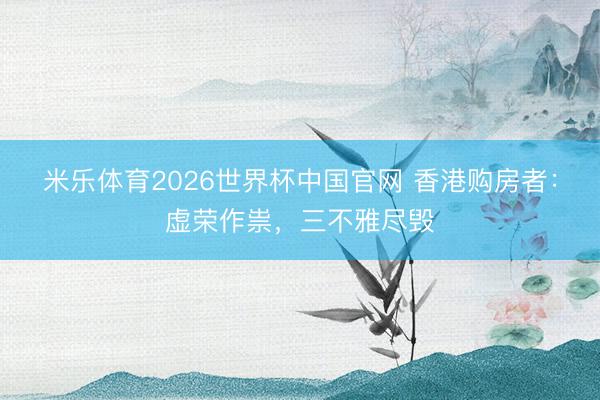 米乐体育2026世界杯中国官网 香港购房者：虚荣作祟，三不雅尽毁