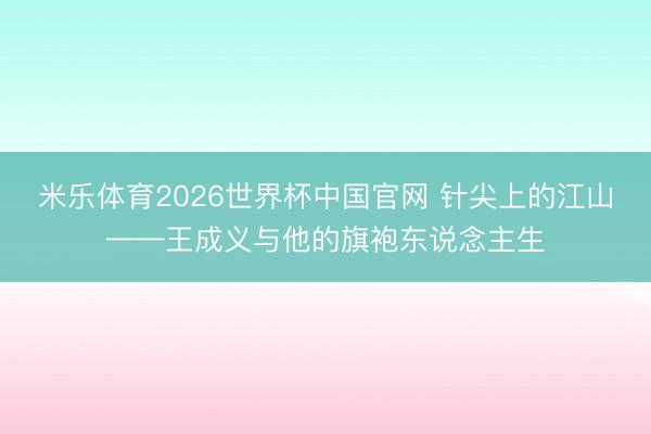 米乐体育2026世界杯中国官网 针尖上的江山——王成义与他的旗袍东说念主生