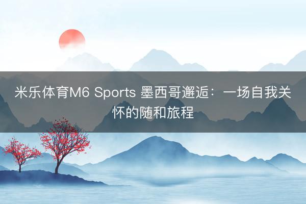 米乐体育M6 Sports 墨西哥邂逅：一场自我关怀的随和旅程