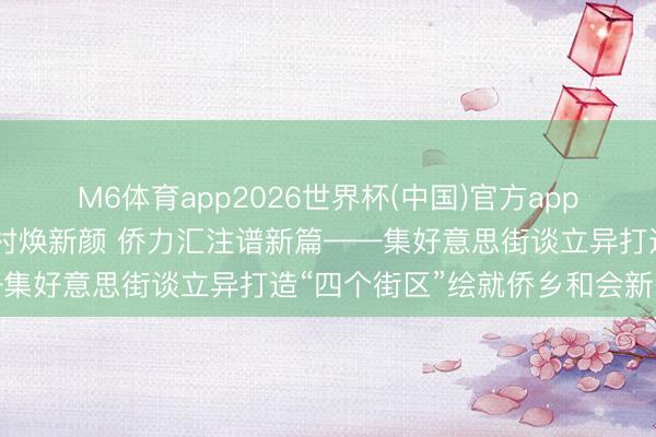 M6体育app2026世界杯(中国)官方app下载 侨韵鹭风丨百年学村焕新颜 侨力汇注谱新篇——集好意思街谈立异打造“四个街区”绘就侨乡和会新图景