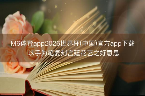 M6体育app2026世界杯(中国)官方app下载 以手为笔复刻宫廷花艺之好意思