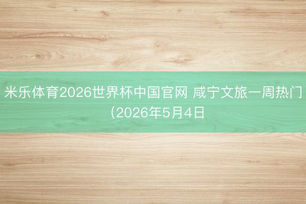 米乐体育2026世界杯中国官网 咸宁文旅一周热门（2026年5月4日