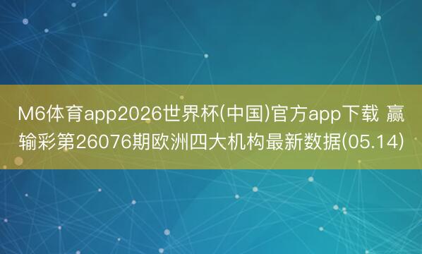 M6体育app2026世界杯(中国)官方app下载 赢输彩第26076期欧洲四大机构最新数据(05.14)