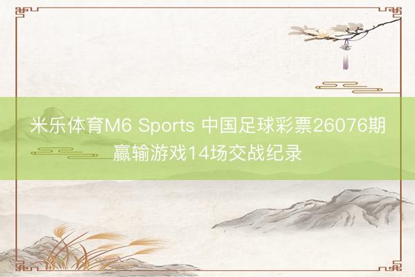 米乐体育M6 Sports 中国足球彩票26076期赢输游戏14场交战纪录