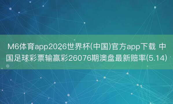 M6体育app2026世界杯(中国)官方app下载 中国足球彩票输赢彩26076期澳盘最新赔率(5.14)
