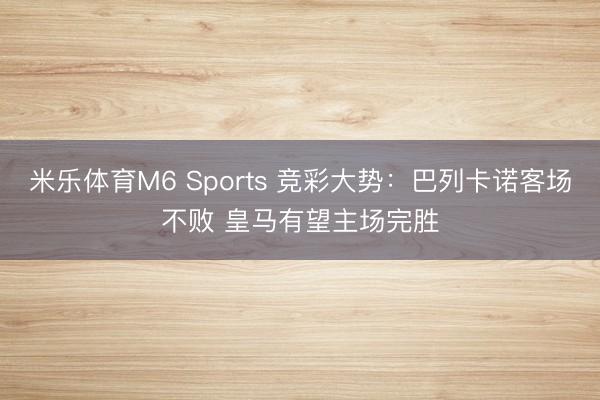 米乐体育M6 Sports 竞彩大势：巴列卡诺客场不败 皇马有望主场完胜