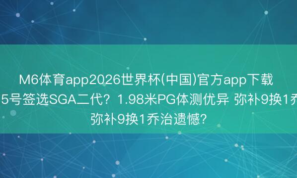 M6体育app2026世界杯(中国)官方app下载 快船欲用5号签选SGA二代?1.98米PG体测优异 弥补9换1乔治遗憾?