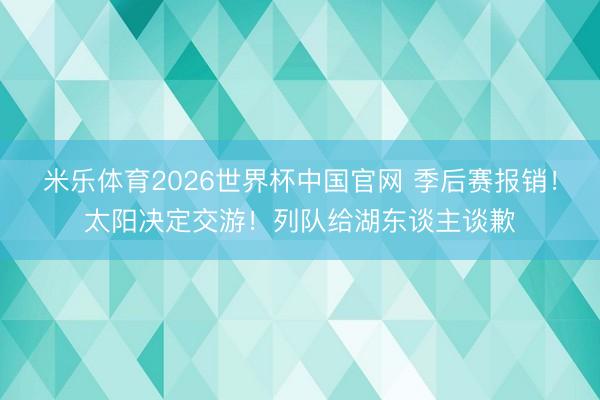 米乐体育2026世界杯中国官网 季后赛报销!太阳决定交游!列队给湖东谈主谈歉